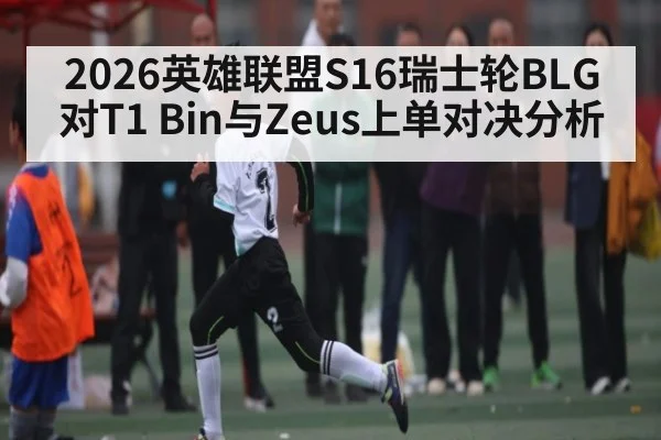 2026英雄联盟S16瑞士轮BLG对T1 Bin与Zeus上单对决分析