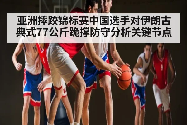 亚洲摔跤锦标赛中国选手对伊朗古典式77公斤跪撑防守分析关键节点 - Kaiyun Sports